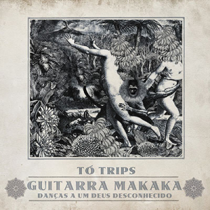 Tó Trips - Guitarra Makaka: Danças a Um Deus Desconhecido